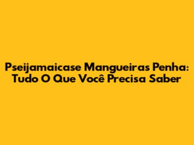 Pseijamaicase Mangueiras Penha: Tudo O Que Você Precisa Saber