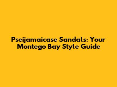 Pseijamaicase Sandals: Your Montego Bay Style Guide
