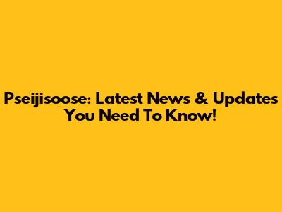 Pseijisoose: Latest News & Updates You Need To Know!