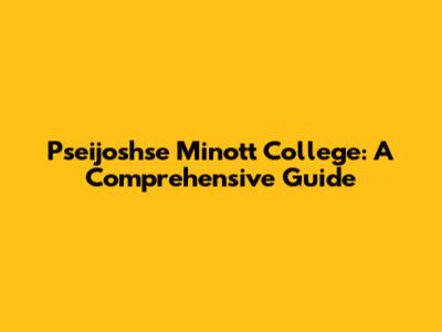 Pseijoshse Minott College: A Comprehensive Guide