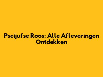 Pseijufse Roos: Alle Afleveringen Ontdekken