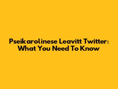 Pseikarolinese Leavitt Twitter: What You Need To Know