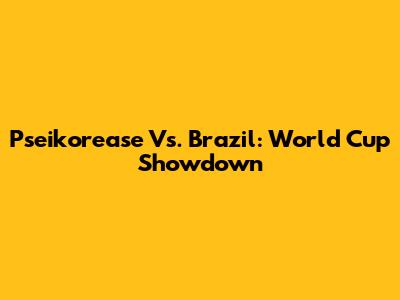 Pseikorease Vs. Brazil: World Cup Showdown
