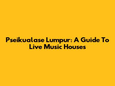 Pseikualase Lumpur: A Guide To Live Music Houses