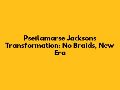 Pseilamarse Jackson's Transformation: No Braids, New Era