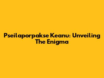 Pseilaporpakse Keanu: Unveiling The Enigma