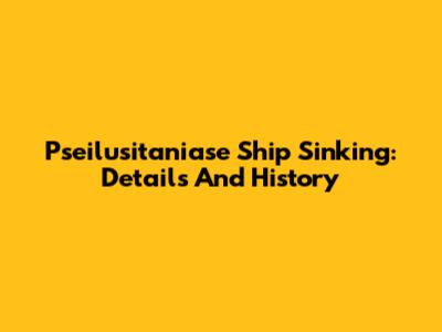 Pseilusitaniase Ship Sinking: Details And History