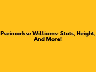 Pseimarkse Williams: Stats, Height, And More!