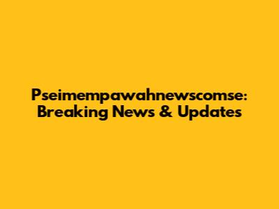 Pseimempawahnewscomse: Breaking News & Updates
