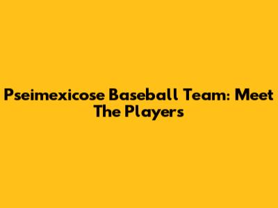 Pseimexicose Baseball Team: Meet The Players
