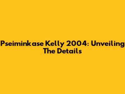 Pseiminkase Kelly 2004: Unveiling The Details