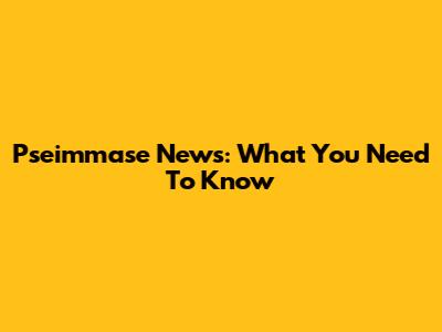 Pseimmase News: What You Need To Know