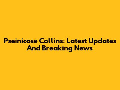Pseinicose Collins: Latest Updates And Breaking News