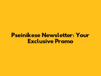 Pseinikese Newsletter: Your Exclusive Promo