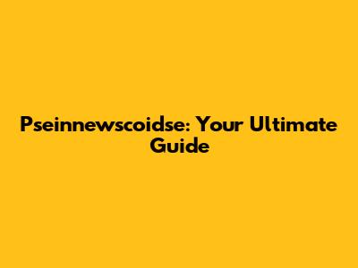 Pseinnewscoidse: Your Ultimate Guide