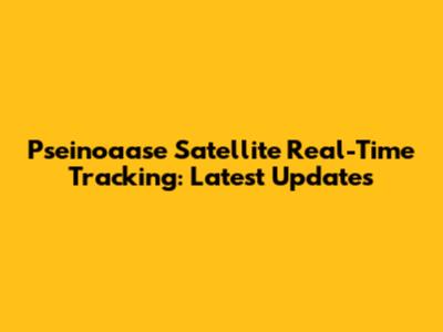Pseinoaase Satellite Real-Time Tracking: Latest Updates