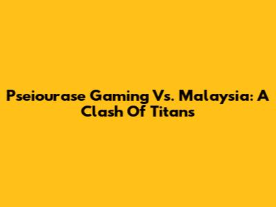Pseiourase Gaming Vs. Malaysia: A Clash Of Titans