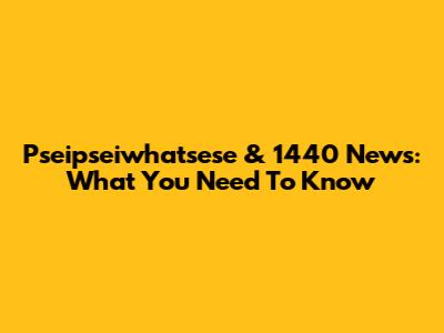 Pseipseiwhatsese & 1440 News: What You Need To Know