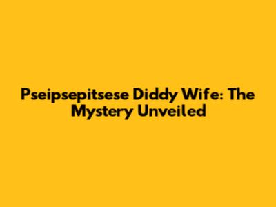 Pseipsepitsese Diddy Wife: The Mystery Unveiled