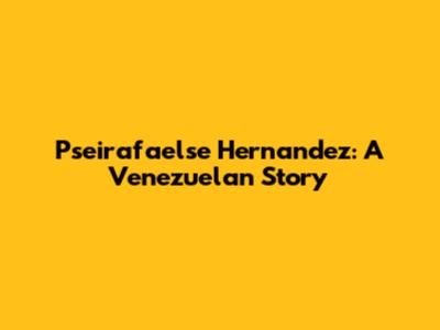 Pseirafaelse Hernandez: A Venezuelan Story