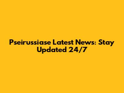 Pseirussiase Latest News: Stay Updated 24/7