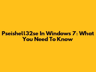 Pseishell32se In Windows 7: What You Need To Know