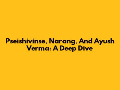 Pseishivinse, Narang, And Ayush Verma: A Deep Dive