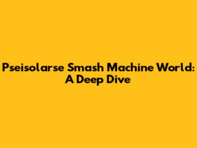 Pseisolarse Smash Machine World: A Deep Dive