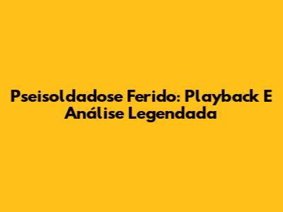Pseisoldadose Ferido: Playback E Análise Legendada