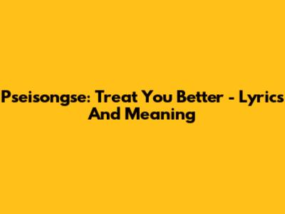Pseisongse: Treat You Better - Lyrics And Meaning