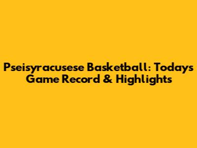 Pseisyracusese Basketball: Today's Game Record & Highlights