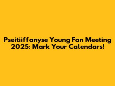 Pseitiiffanyse Young Fan Meeting 2025: Mark Your Calendars!