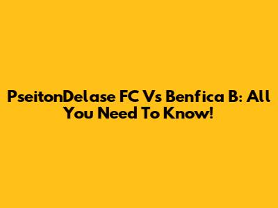 PseitonDelase FC Vs Benfica B: All You Need To Know!