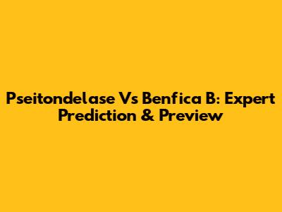 Pseitondelase Vs Benfica B: Expert Prediction & Preview