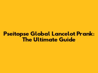 Pseitopse Global Lancelot Prank: The Ultimate Guide