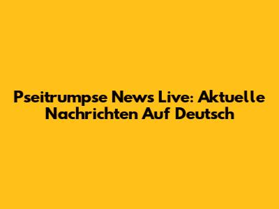 Pseitrumpse News Live: Aktuelle Nachrichten Auf Deutsch