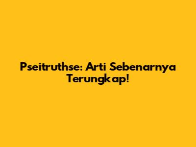 Pseitruthse: Arti Sebenarnya Terungkap!
