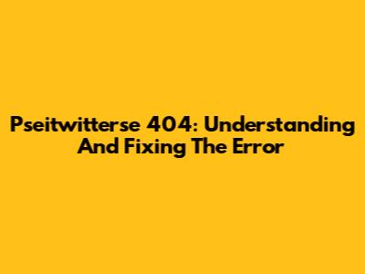 Pseitwitterse 404: Understanding And Fixing The Error