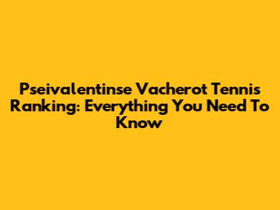 Pseivalentinse Vacherot Tennis Ranking: Everything You Need To Know