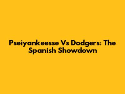 Pseiyankeesse Vs Dodgers: The Spanish Showdown