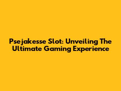 Psejakesse Slot: Unveiling The Ultimate Gaming Experience