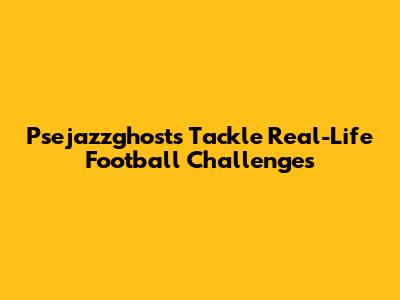 Psejazzghosts Tackle Real-Life Football Challenges