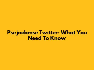 Psejoebmse Twitter: What You Need To Know