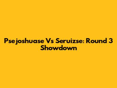 Psejoshuase Vs Seruizse: Round 3 Showdown