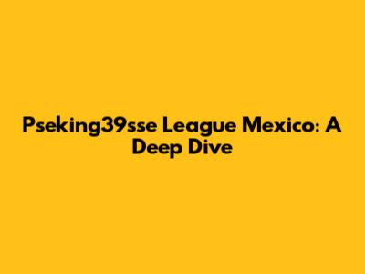 Pseking39sse League Mexico: A Deep Dive
