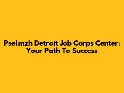 Pselmzh Detroit Job Corps Center: Your Path To Success