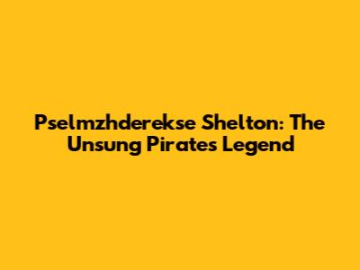 Pselmzhderekse Shelton: The Unsung Pirates Legend