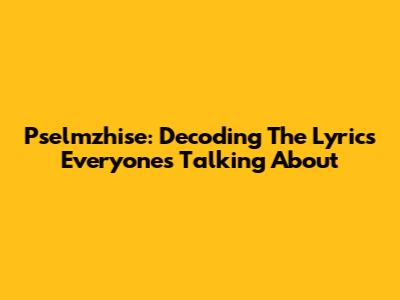 Pselmzhise: Decoding The Lyrics Everyone's Talking About
