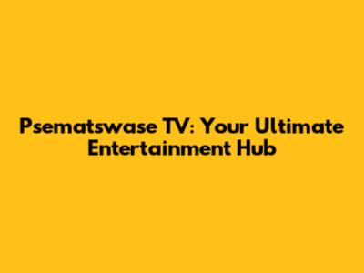 Psematswase TV: Your Ultimate Entertainment Hub
