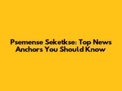 Psemense Seketkse: Top News Anchors You Should Know